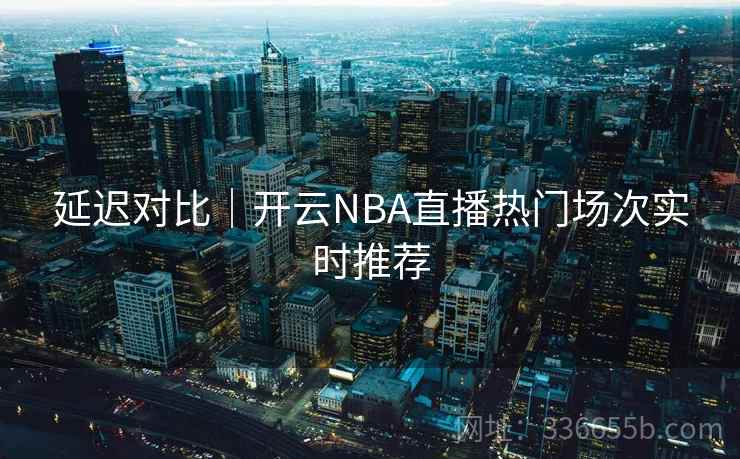 延迟对比｜开云NBA直播热门场次实时推荐