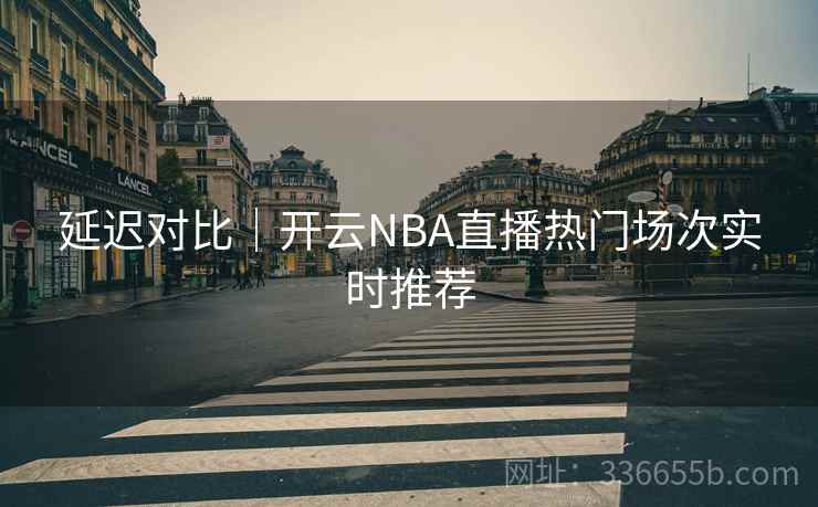延迟对比｜开云NBA直播热门场次实时推荐