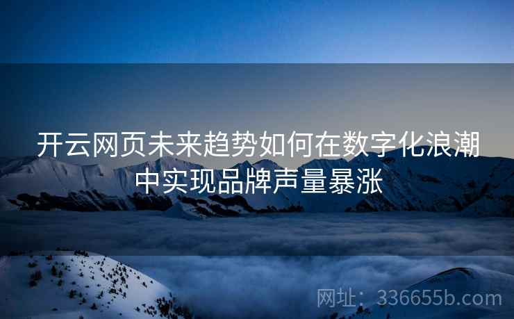 开云网页未来趋势如何在数字化浪潮中实现品牌声量暴涨