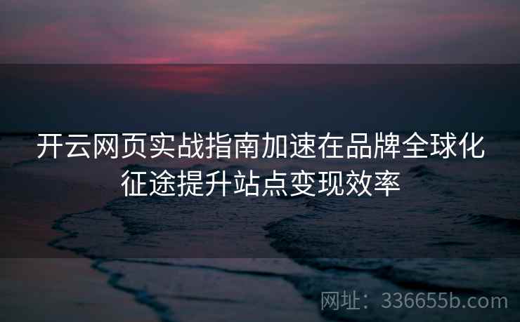 开云网页实战指南加速在品牌全球化征途提升站点变现效率