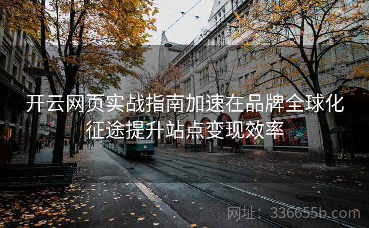 开云网页实战指南加速在品牌全球化征途提升站点变现效率