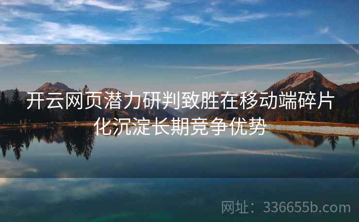 开云网页潜力研判致胜在移动端碎片化沉淀长期竞争优势