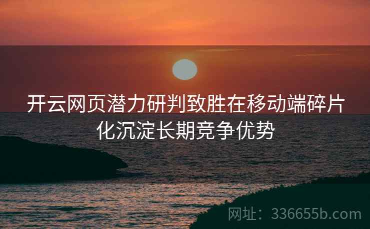 开云网页潜力研判致胜在移动端碎片化沉淀长期竞争优势