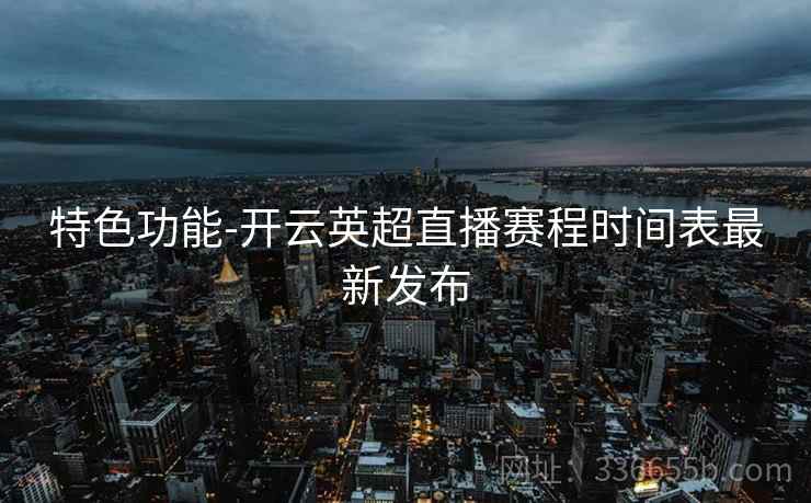 特色功能-开云英超直播赛程时间表最新发布