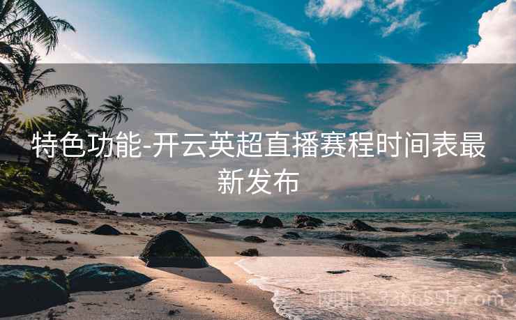 特色功能-开云英超直播赛程时间表最新发布