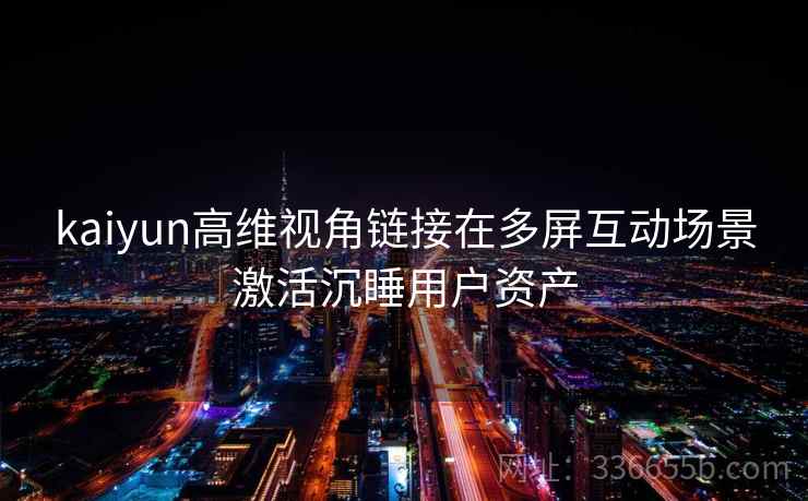 kaiyun高维视角链接在多屏互动场景激活沉睡用户资产