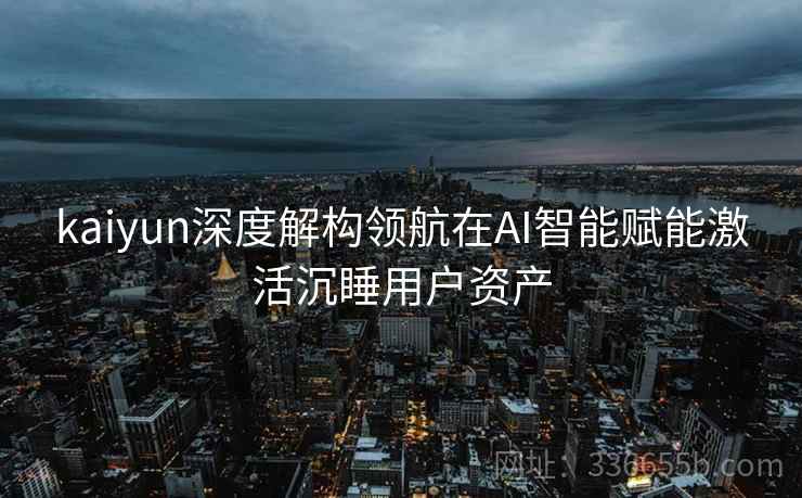 kaiyun深度解构领航在AI智能赋能激活沉睡用户资产