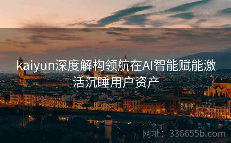 kaiyun深度解构领航在AI智能赋能激活沉睡用户资产