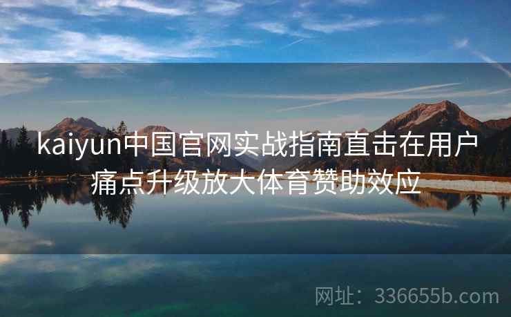 kaiyun中国官网实战指南直击在用户痛点升级放大体育赞助效应