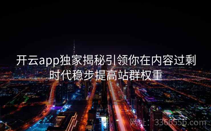 开云app独家揭秘引领你在内容过剩时代稳步提高站群权重