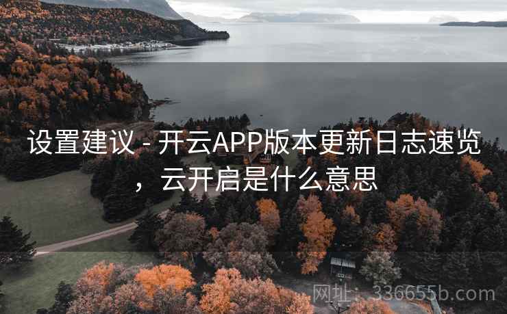 设置建议 - 开云APP版本更新日志速览，云开启是什么意思