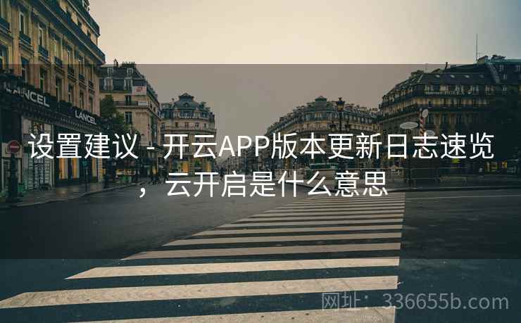 设置建议 - 开云APP版本更新日志速览，云开启是什么意思