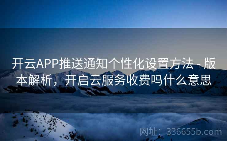 开云APP推送通知个性化设置方法 - 版本解析，开启云服务收费吗什么意思