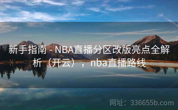 新手指南 - NBA直播分区改版亮点全解析（开云），nba直播路线