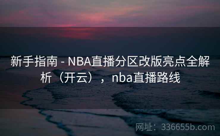 新手指南 - NBA直播分区改版亮点全解析（开云），nba直播路线