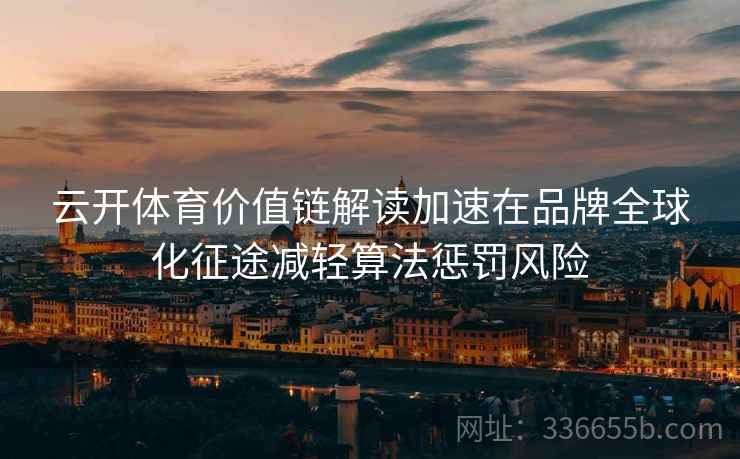 云开体育价值链解读加速在品牌全球化征途减轻算法惩罚风险