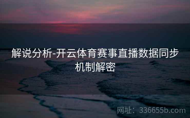 解说分析-开云体育赛事直播数据同步机制解密