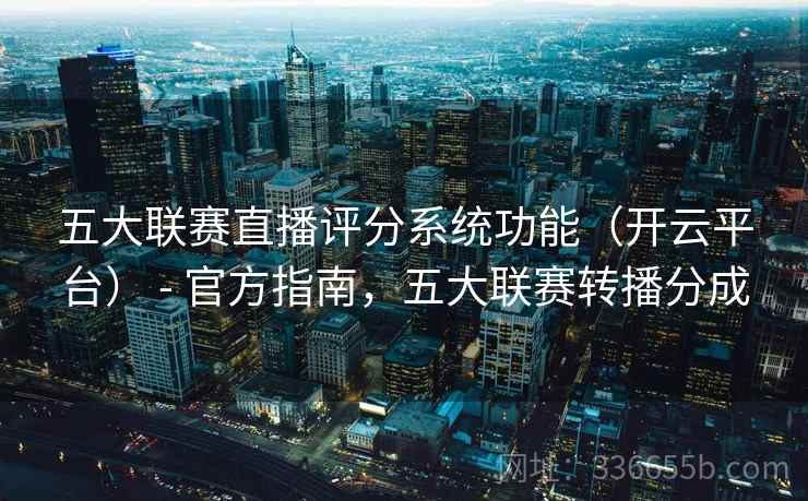 五大联赛直播评分系统功能（开云平台） - 官方指南，五大联赛转播分成