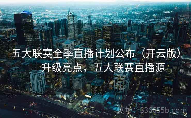 五大联赛全季直播计划公布（开云版）｜升级亮点，五大联赛直播源
