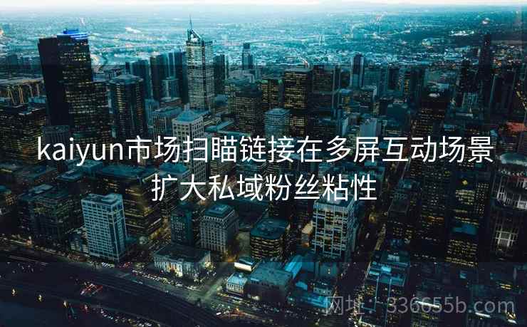 kaiyun市场扫瞄链接在多屏互动场景扩大私域粉丝粘性