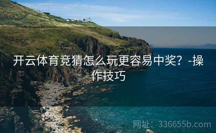 开云体育竞猜怎么玩更容易中奖？-操作技巧