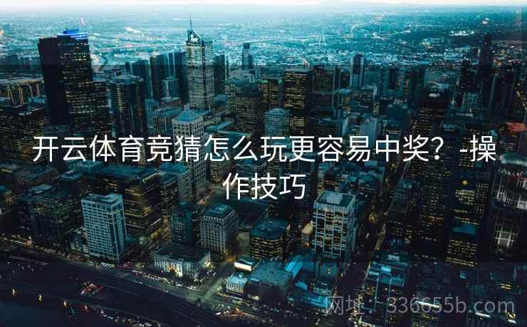 开云体育竞猜怎么玩更容易中奖？-操作技巧