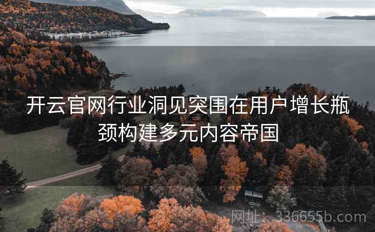 开云官网行业洞见突围在用户增长瓶颈构建多元内容帝国