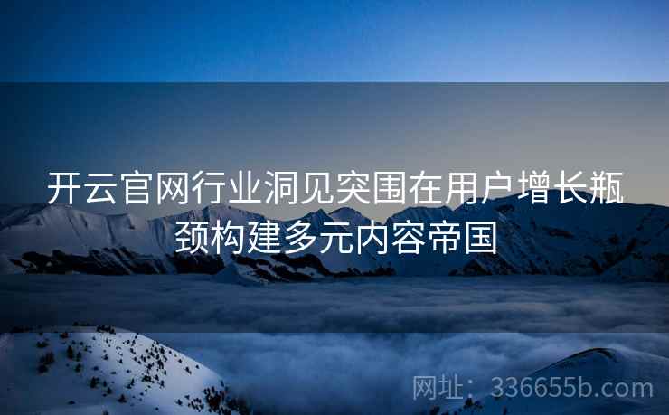 开云官网行业洞见突围在用户增长瓶颈构建多元内容帝国