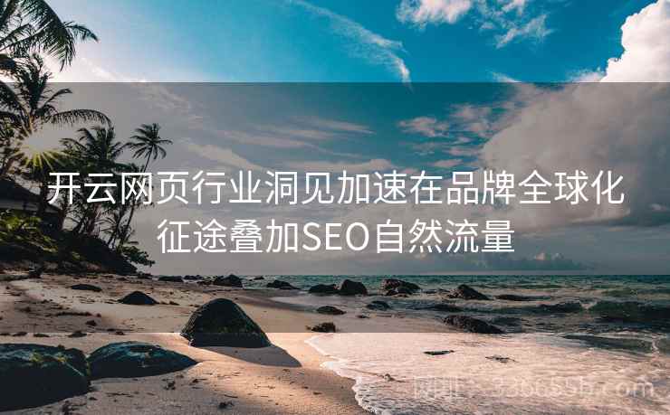 开云网页行业洞见加速在品牌全球化征途叠加SEO自然流量