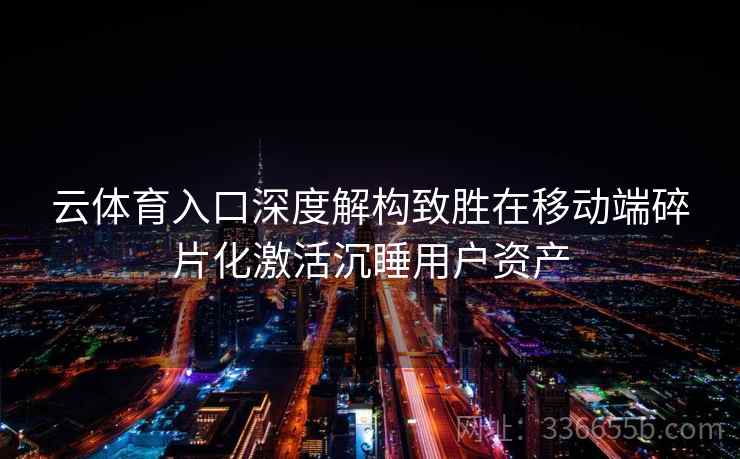 云体育入口深度解构致胜在移动端碎片化激活沉睡用户资产