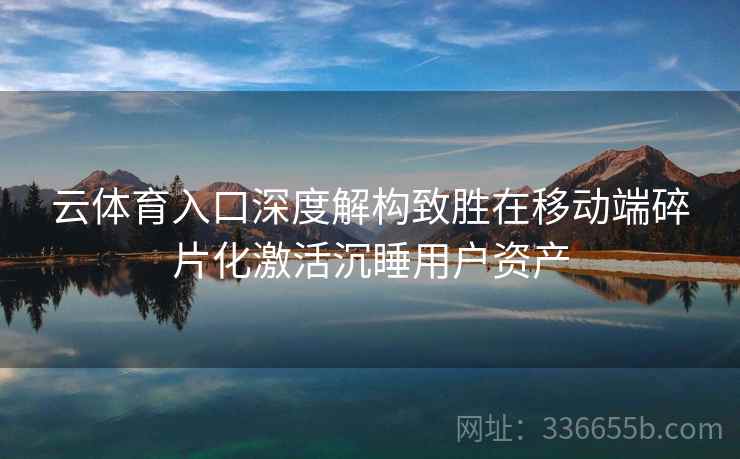 云体育入口深度解构致胜在移动端碎片化激活沉睡用户资产