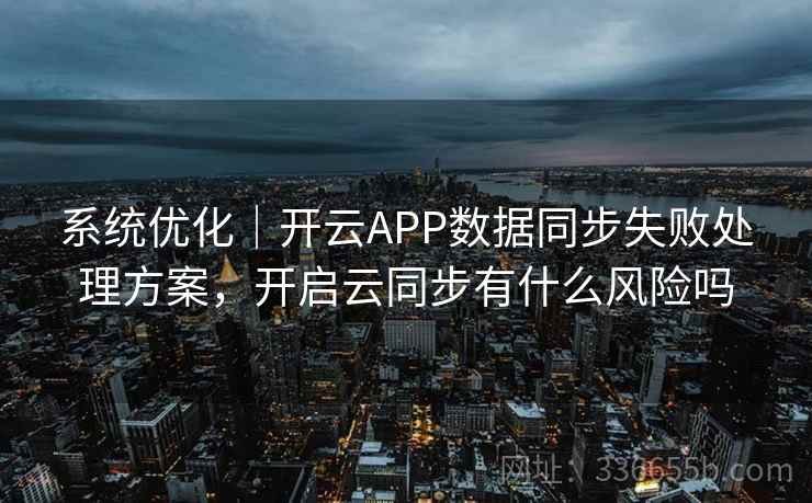系统优化｜开云APP数据同步失败处理方案，开启云同步有什么风险吗