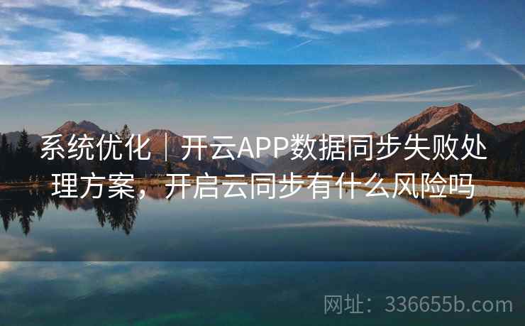 系统优化｜开云APP数据同步失败处理方案，开启云同步有什么风险吗
