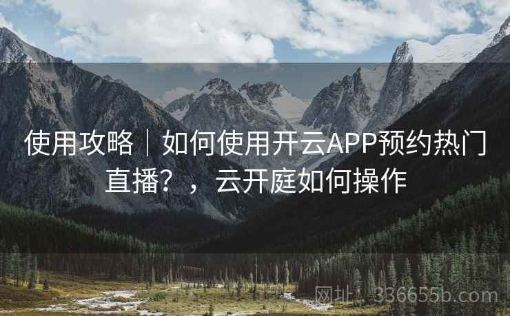 使用攻略｜如何使用开云APP预约热门直播？，云开庭如何操作