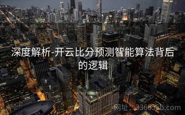 深度解析-开云比分预测智能算法背后的逻辑