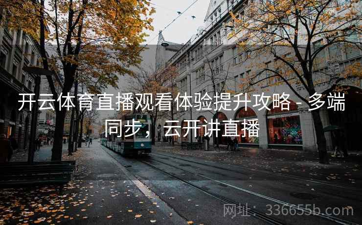 开云体育直播观看体验提升攻略 - 多端同步，云开讲直播
