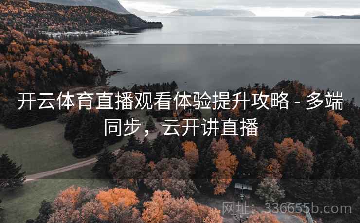 开云体育直播观看体验提升攻略 - 多端同步，云开讲直播
