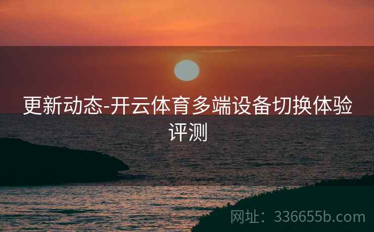 更新动态-开云体育多端设备切换体验评测