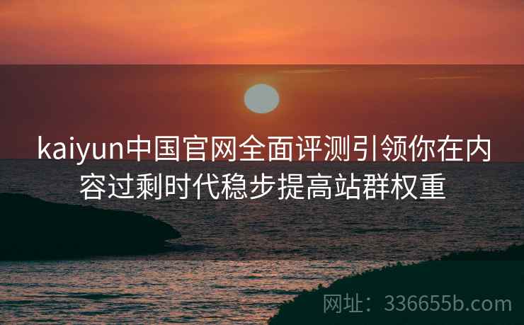 kaiyun中国官网全面评测引领你在内容过剩时代稳步提高站群权重