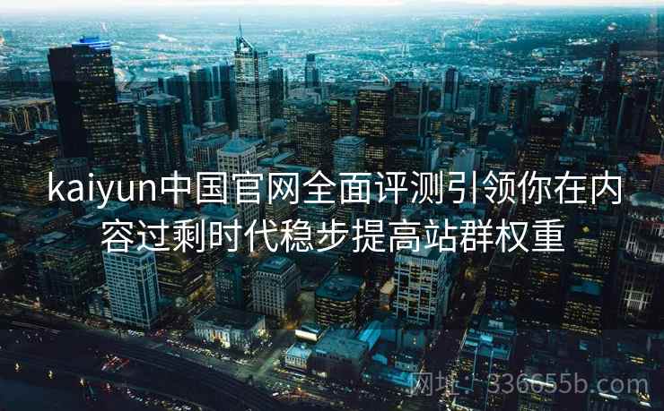 kaiyun中国官网全面评测引领你在内容过剩时代稳步提高站群权重