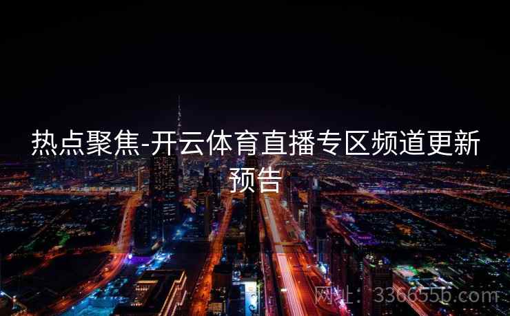 热点聚焦-开云体育直播专区频道更新预告