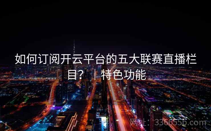 如何订阅开云平台的五大联赛直播栏目？｜特色功能
