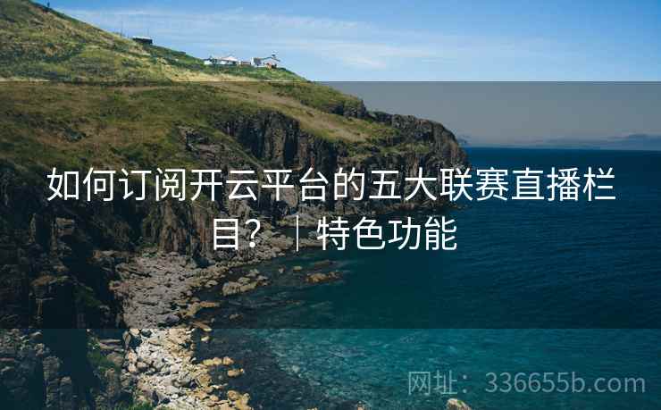 如何订阅开云平台的五大联赛直播栏目？｜特色功能