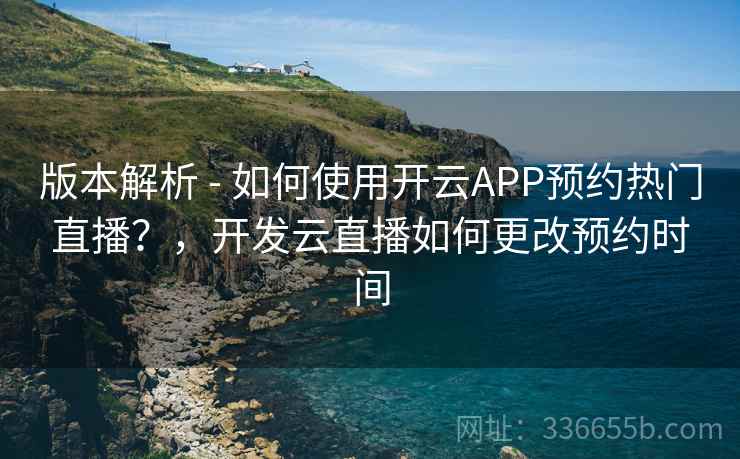 版本解析 - 如何使用开云APP预约热门直播？，开发云直播如何更改预约时间