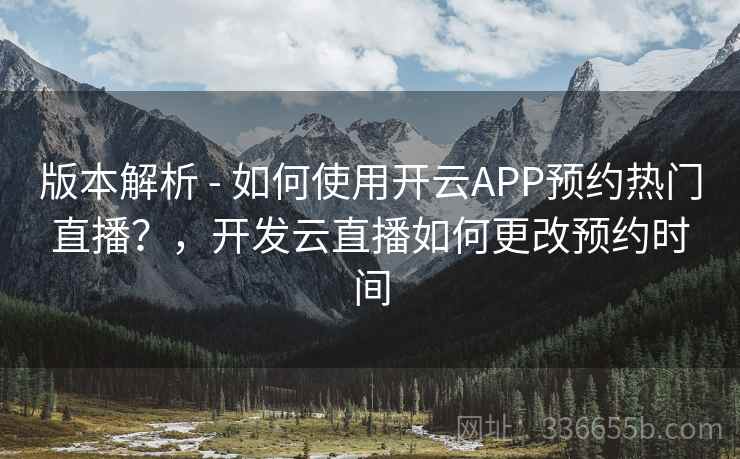 版本解析 - 如何使用开云APP预约热门直播？，开发云直播如何更改预约时间