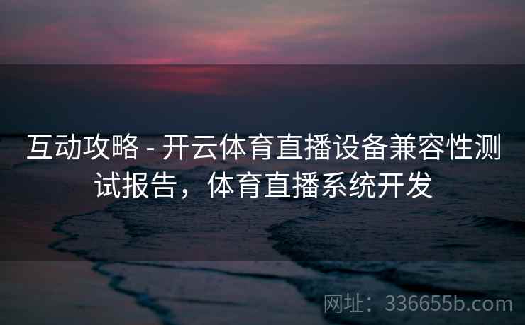 互动攻略 - 开云体育直播设备兼容性测试报告，体育直播系统开发