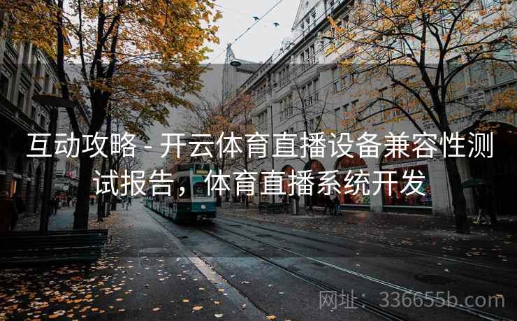 互动攻略 - 开云体育直播设备兼容性测试报告，体育直播系统开发