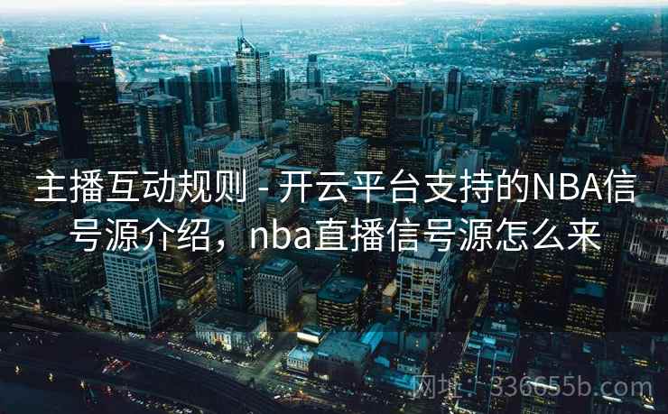 主播互动规则 - 开云平台支持的NBA信号源介绍，nba直播信号源怎么来