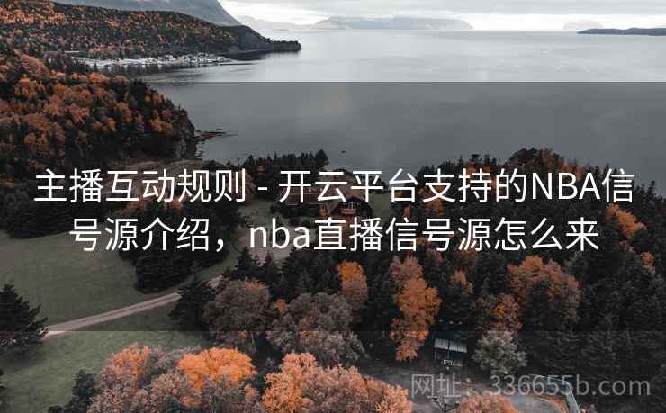 主播互动规则 - 开云平台支持的NBA信号源介绍，nba直播信号源怎么来