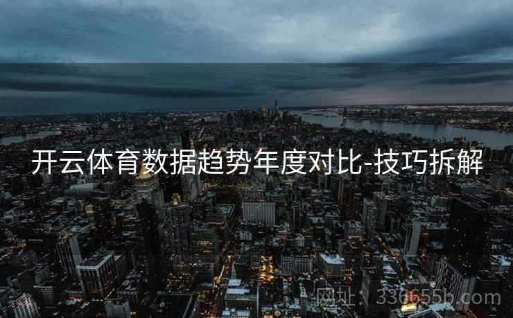 开云体育数据趋势年度对比-技巧拆解